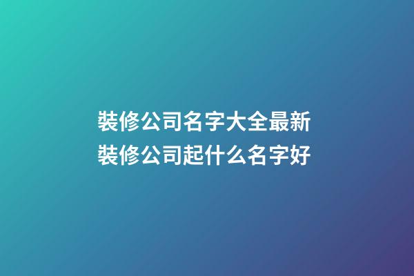 裝修公司名字大全最新 裝修公司起什么名字好-第1張-公司起名-玄機派